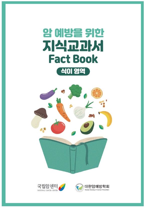 국립암센터(원장 양한광)는 대한암예방학회(회장 김정선)와 공동으로 ‘암 예방을 위한 식생활 지식교과서(Fact Book)’를 발간했다고 14일 밝혔다. 이 책은 식생활이 암 예방에 미치는 영향을 과학적으로 정리하고, 국민의 일상 속 실천을 돕기 위해 제작됐다.