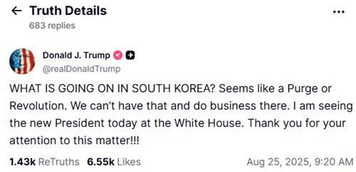 도널드 트럼프 미국 대통령은 25일현지시간 한미 정상회담을 앞두고 사회관계망서비스SNS 트루스소셜에 올린 글에서 한국에서 무슨 일이 일어나고 있는 것인가라며 숙청 또는 혁명같이 보인다라고 썼다 트럼프 트루스소셜 캡처