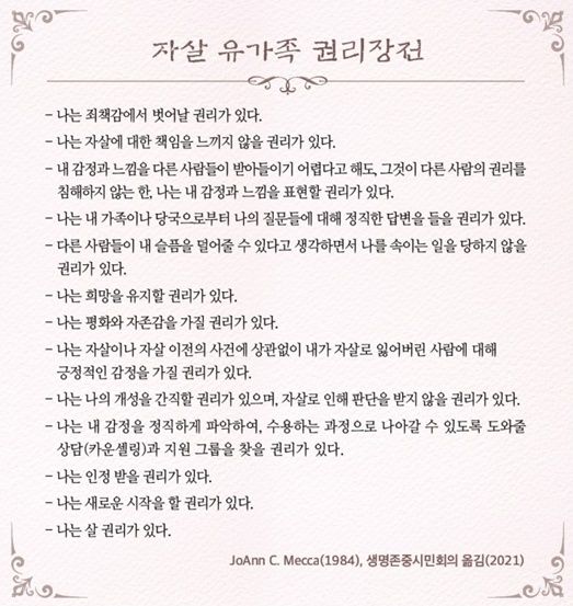 생명존중시민회의는 2021년 11월 20일 세계 자살 유가족의 날을 맞아 ‘자살 유가족 권리장전’을 발표했다. 이 권리장전은 자살 유족이 삶의 온전성을 회복하는데 필요한 13개의 권리를 정리한 것으로, 자살 유가족들이 겪게 되는 죄책감을 덜고 유가족에 대한 사회와 주변 사람들의 잘못된 시각을 바로잡기 위한 사항들을 담고 있다. [사진제공=생명존중시민회의]