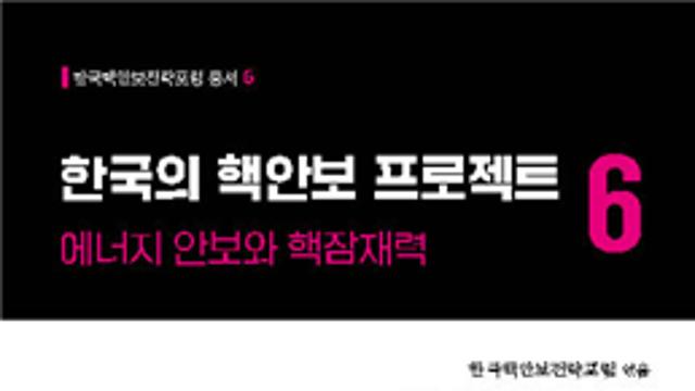 [신간]『한국의 핵안보 프로젝트 6: 에너지 안보와 핵잠재력』 , 혼란의 시대에 안보주권을 답하다